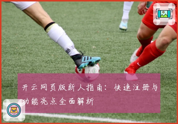 开云网页版新人指南：快速注册与功能亮点全面解析
