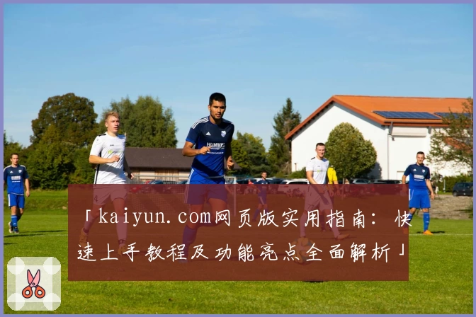 「kaiyun.com网页版实用指南：快速上手教程及功能亮点全面解析」