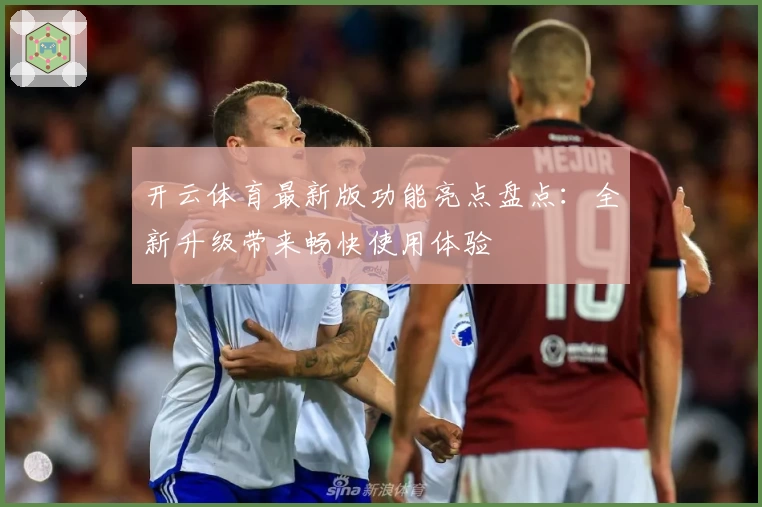 开云体育最新版功能亮点盘点：全新升级带来畅快使用体验