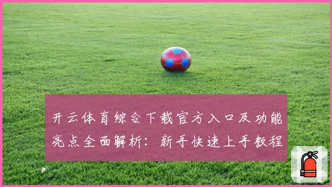 开云体育综合下载官方入口及功能亮点全面解析：新手快速上手教程