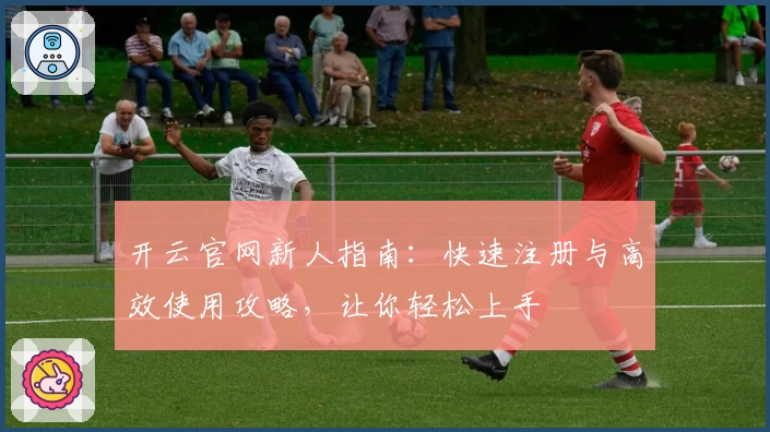 开云官网新人指南:快速注册与高效使用攻略,让你轻松上手