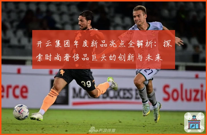开云集团年度新品亮点全解析：探索时尚奢侈品巨头的创新与未来