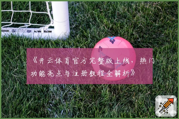 《开云体育官方完整版上线，热门功能亮点与注册教程全解析》