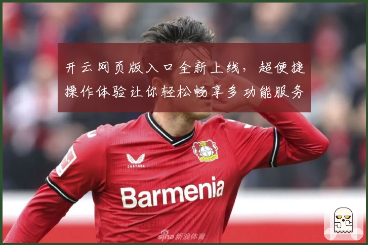 开云网页版入口全新上线，超便捷操作体验让你轻松畅享多功能服务