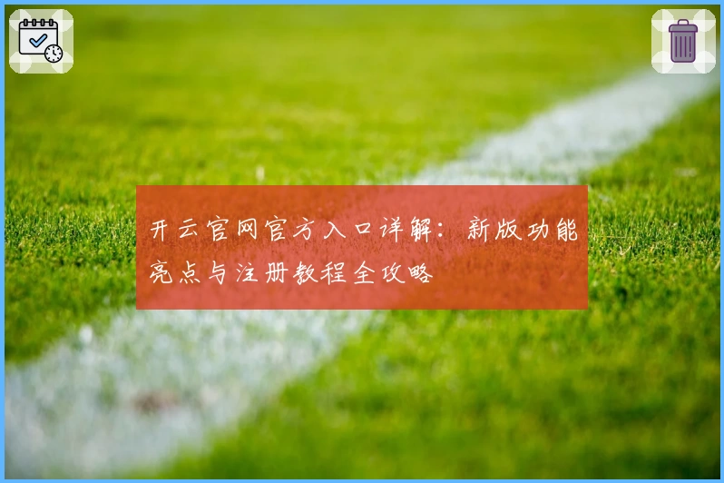 开云官网官方入口详解：新版功能亮点与注册教程全攻略