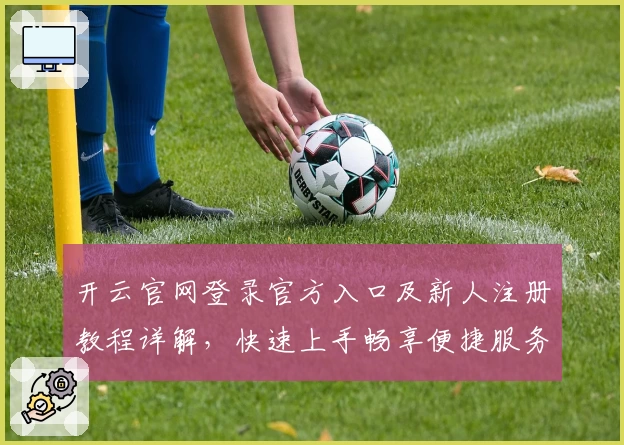 开云官网登录官方入口及新人注册教程详解，快速上手畅享便捷服务