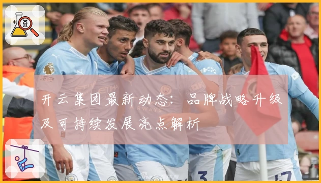 开云集团最新动态：品牌战略升级及可持续发展亮点解析