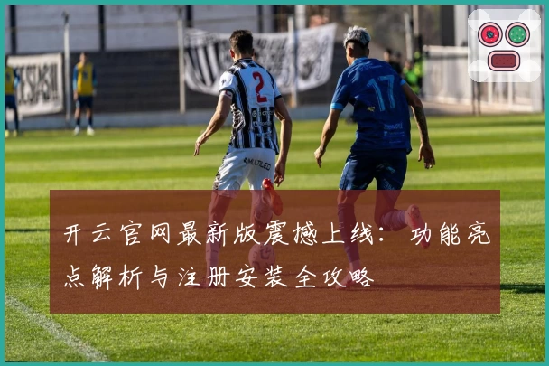 开云官网最新版震撼上线：功能亮点解析与注册安装全攻略
