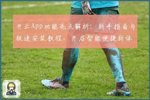 开云App功能亮点解析：新手指南与极速安装教程，开启智能便捷新体验