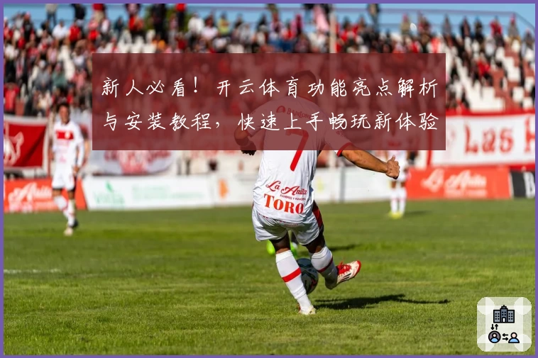新人必看!开云体育功能亮点解析与安装教程,快速上手畅玩新体验