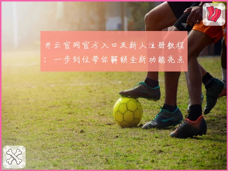 开云官网官方入口及新人注册教程：一步到位带你解锁全新功能亮点