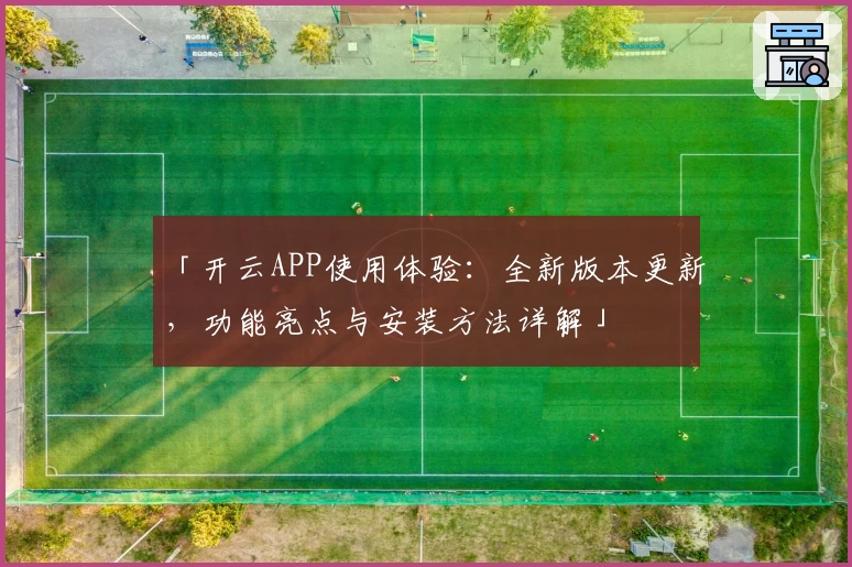 「开云APP使用体验：全新版本更新，功能亮点与安装方法详解」